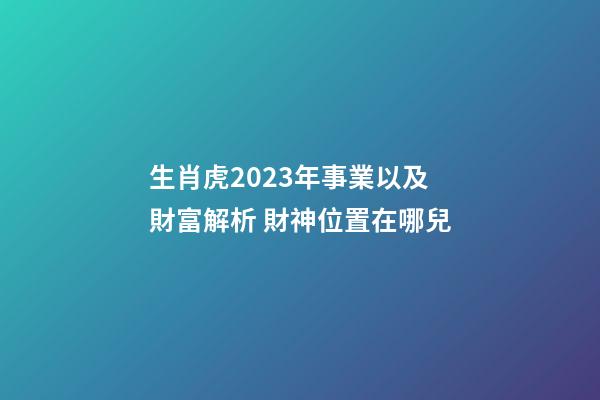 生肖虎2023年事業以及財富解析 財神位置在哪兒